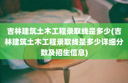 吉林建筑土木工程录取线是多少(吉林建筑土木工程录取线是多少详细分数及招生信息)