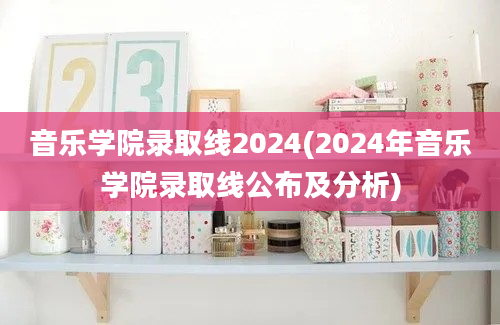 音乐学院录取线2024(2024年音乐学院录取线公布及分析)