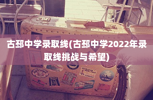 古邳中学录取线(古邳中学2022年录取线挑战与希望)