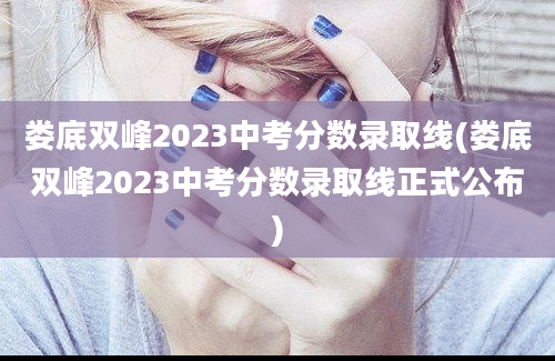 娄底双峰2023中考分数录取线(娄底双峰2023中考分数录取线正式公布)