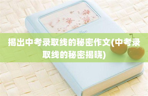 揭出中考录取线的秘密作文(中考录取线的秘密揭晓)