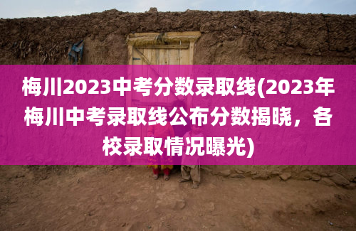 梅川2023中考分数录取线(2023年梅川中考录取线公布分数揭晓，各校录取情况曝光)