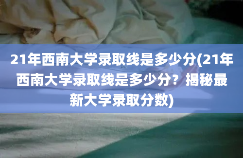 21年西南大学录取线是多少分(21年西南大学录取线是多少分？揭秘最新大学录取分数)