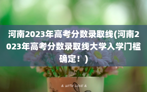 河南2023年高考分数录取线(河南2023年高考分数录取线大学入学门槛确定！)