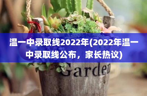 温一中录取线2022年(2022年温一中录取线公布，家长热议)