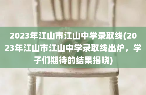 2023年江山市江山中学录取线(2023年江山市江山中学录取线出炉，学子们期待的结果揭晓)