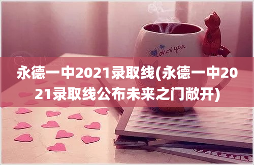 永德一中2021录取线(永德一中2021录取线公布未来之门敞开)