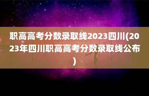 职高高考分数录取线2023四川(2023年四川职高高考分数录取线公布)