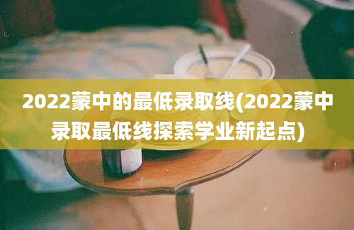 2022蒙中的最低录取线(2022蒙中录取最低线探索学业新起点)