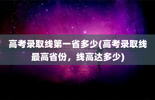 高考录取线第一省多少(高考录取线最高省份，线高达多少)