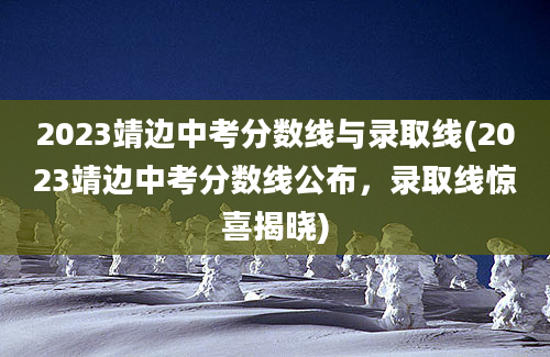 2023靖边中考分数线与录取线(2023靖边中考分数线公布，录取线惊喜揭晓)