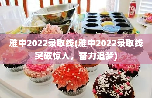 雅中2022录取线(雅中2022录取线突破惊人，奋力追梦)