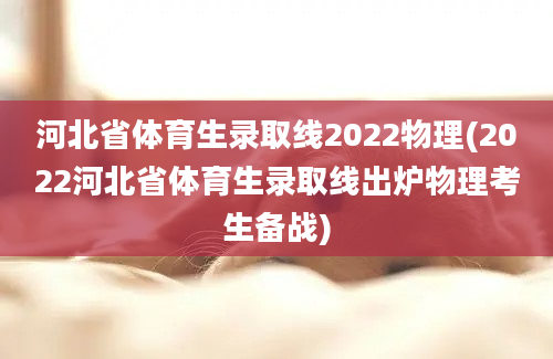 河北省体育生录取线2022物理(2022河北省体育生录取线出炉物理考生备战)