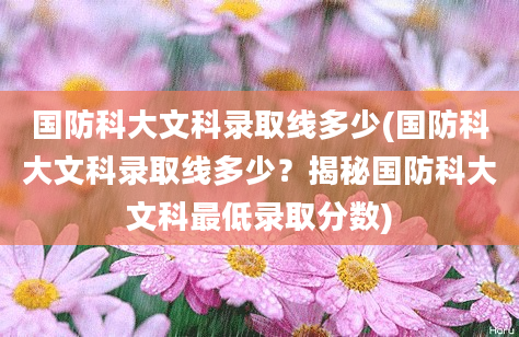 国防科大文科录取线多少(国防科大文科录取线多少？揭秘国防科大文科最低录取分数)