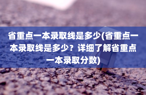 省重点一本录取线是多少(省重点一本录取线是多少？详细了解省重点一本录取分数)