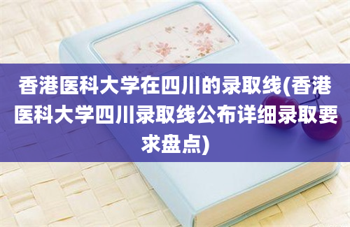 香港医科大学在四川的录取线(香港医科大学四川录取线公布详细录取要求盘点)