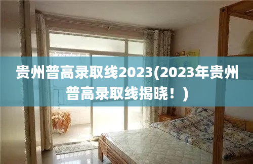 贵州普高录取线2023(2023年贵州普高录取线揭晓！)