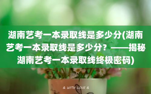 湖南艺考一本录取线是多少分(湖南艺考一本录取线是多少分？——揭秘湖南艺考一本录取线终极密码)