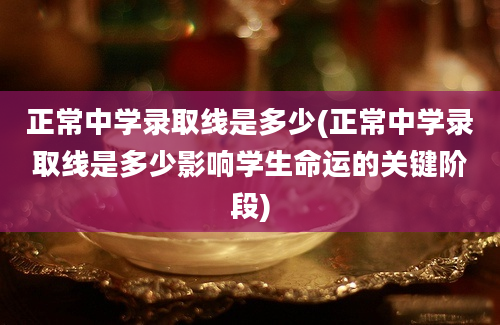 正常中学录取线是多少(正常中学录取线是多少影响学生命运的关键阶段)