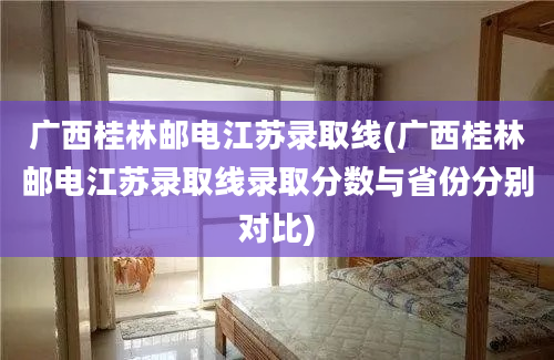 广西桂林邮电江苏录取线(广西桂林邮电江苏录取线录取分数与省份分别对比)