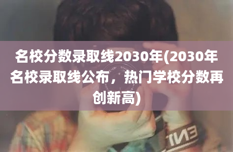 名校分数录取线2030年(2030年名校录取线公布，热门学校分数再创新高)