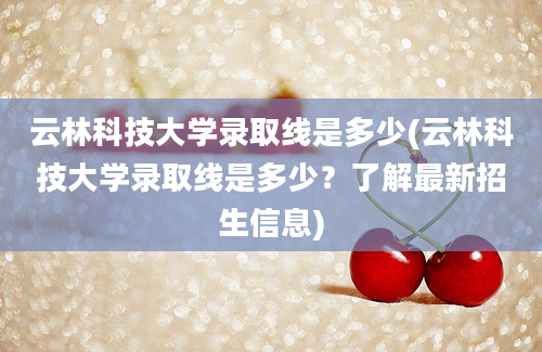 云林科技大学录取线是多少(云林科技大学录取线是多少？了解最新招生信息)