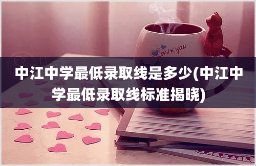 中江中学最低录取线是多少(中江中学最低录取线标准揭晓)