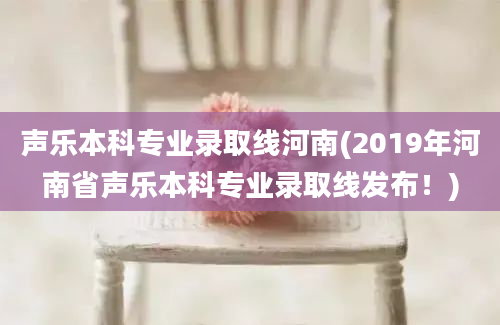 声乐本科专业录取线河南(2019年河南省声乐本科专业录取线发布！)