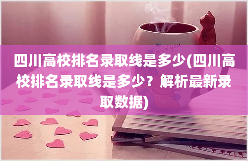 四川高校排名录取线是多少(四川高校排名录取线是多少？解析最新录取数据)