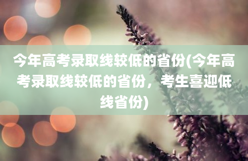 今年高考录取线较低的省份(今年高考录取线较低的省份，考生喜迎低线省份)