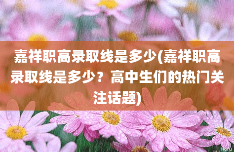 嘉祥职高录取线是多少(嘉祥职高录取线是多少？高中生们的热门关注话题)