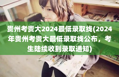 贵州考贵大2024最低录取线(2024年贵州考贵大最低录取线公布，考生陆续收到录取通知)