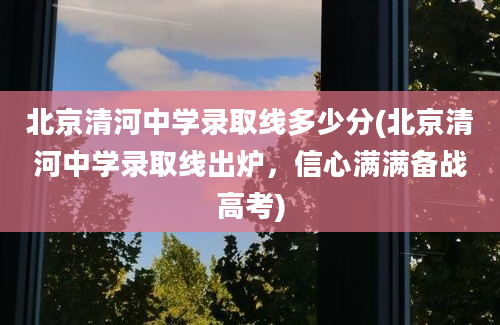 北京清河中学录取线多少分(北京清河中学录取线出炉，信心满满备战高考)