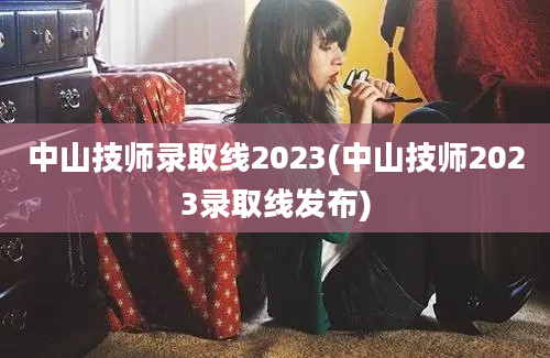 中山技师录取线2023(中山技师2023录取线发布)