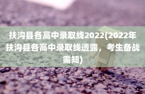 扶沟县各高中录取线2022(2022年扶沟县各高中录取线透露，考生备战需知)