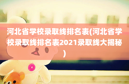 河北省学校录取线排名表(河北省学校录取线排名表2021录取线大揭秘)