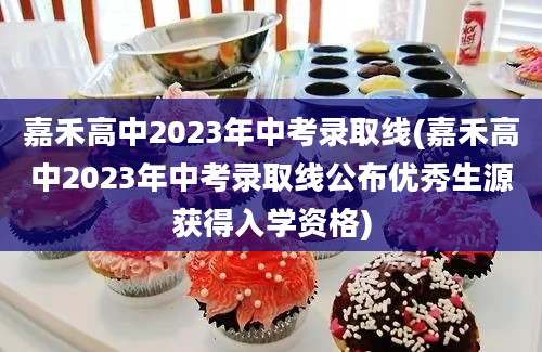 嘉禾高中2023年中考录取线(嘉禾高中2023年中考录取线公布优秀生源获得入学资格)