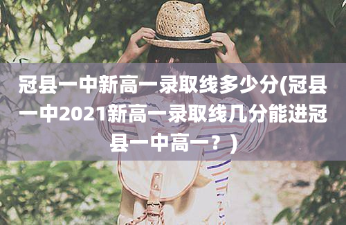 冠县一中新高一录取线多少分(冠县一中2021新高一录取线几分能进冠县一中高一？)