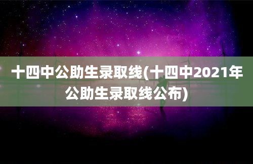 十四中公助生录取线(十四中2021年公助生录取线公布)