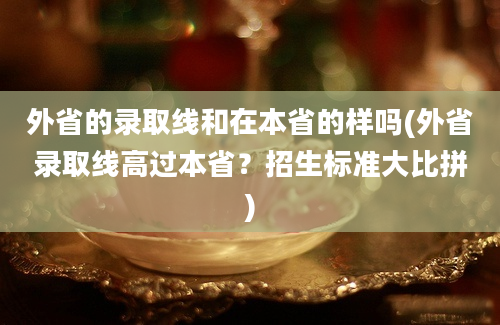 外省的录取线和在本省的样吗(外省录取线高过本省？招生标准大比拼)