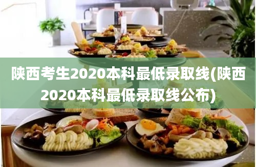 陕西考生2020本科最低录取线(陕西2020本科最低录取线公布)