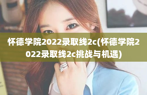 怀德学院2022录取线2c(怀德学院2022录取线2c挑战与机遇)