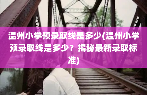 温州小学预录取线是多少(温州小学预录取线是多少？揭秘最新录取标准)