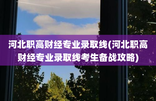 河北职高财经专业录取线(河北职高财经专业录取线考生备战攻略)