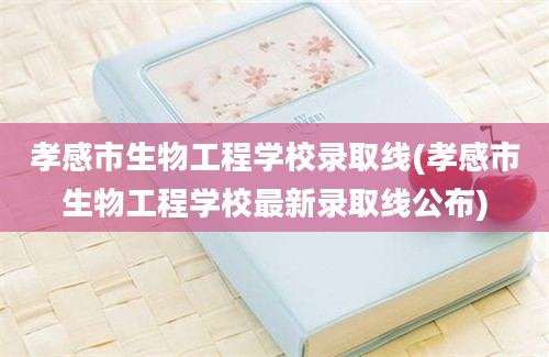 孝感市生物工程学校录取线(孝感市生物工程学校最新录取线公布)