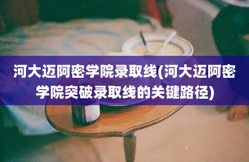 河大迈阿密学院录取线(河大迈阿密学院突破录取线的关键路径)