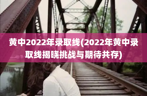 黄中2022年录取线(2022年黄中录取线揭晓挑战与期待共存)