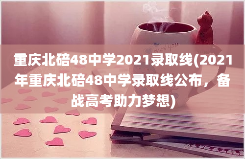 重庆北碚48中学2021录取线(2021年重庆北碚48中学录取线公布，备战高考助力梦想)