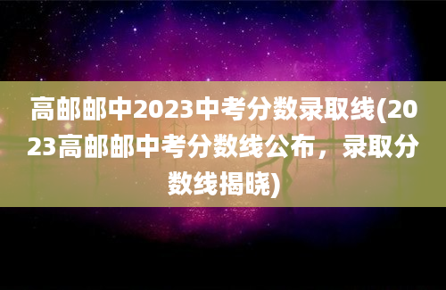 高邮邮中2023中考分数录取线(2023高邮邮中考分数线公布，录取分数线揭晓)