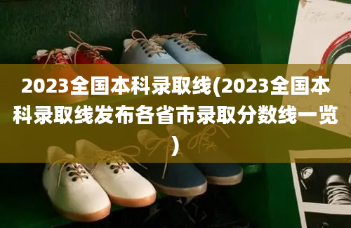 2023全国本科录取线(2023全国本科录取线发布各省市录取分数线一览)